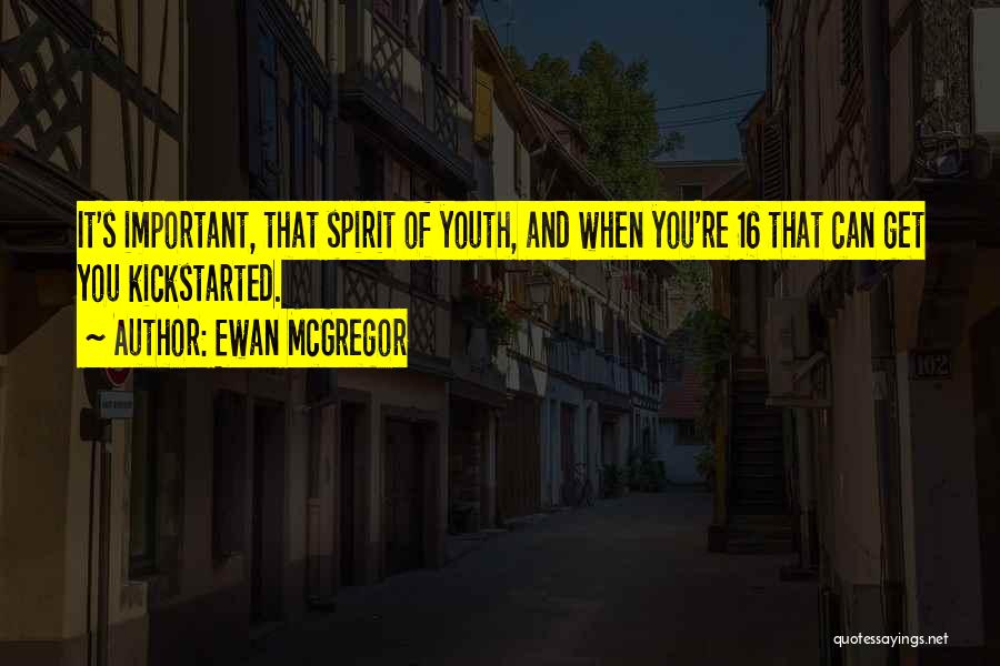 Ewan McGregor Quotes: It's Important, That Spirit Of Youth, And When You're 16 That Can Get You Kickstarted.