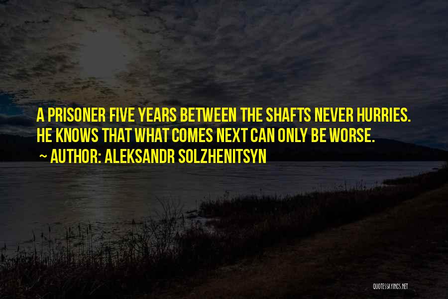 Aleksandr Solzhenitsyn Quotes: A Prisoner Five Years Between The Shafts Never Hurries. He Knows That What Comes Next Can Only Be Worse.