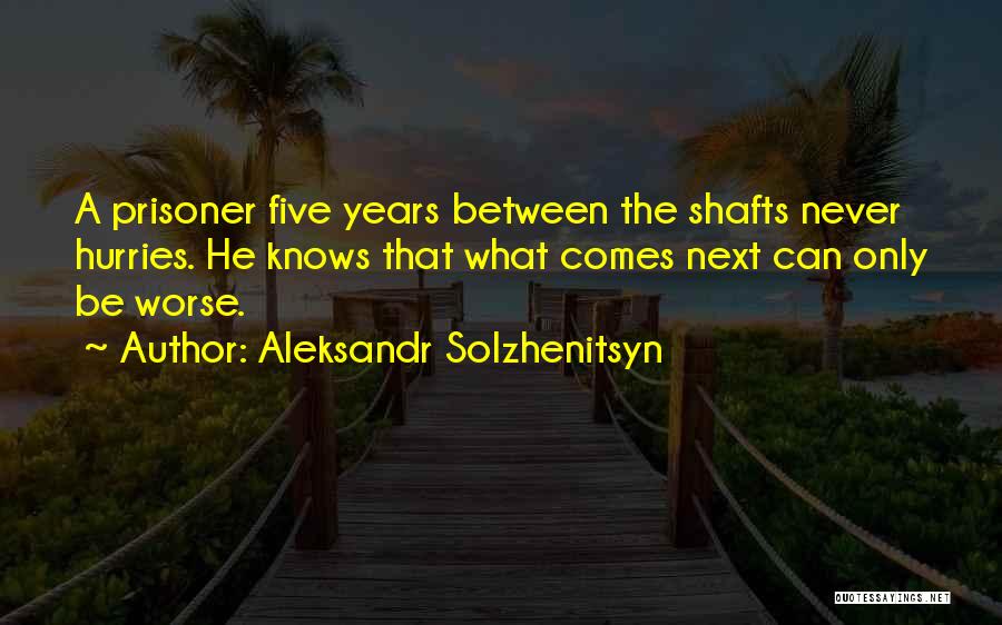 Aleksandr Solzhenitsyn Quotes: A Prisoner Five Years Between The Shafts Never Hurries. He Knows That What Comes Next Can Only Be Worse.