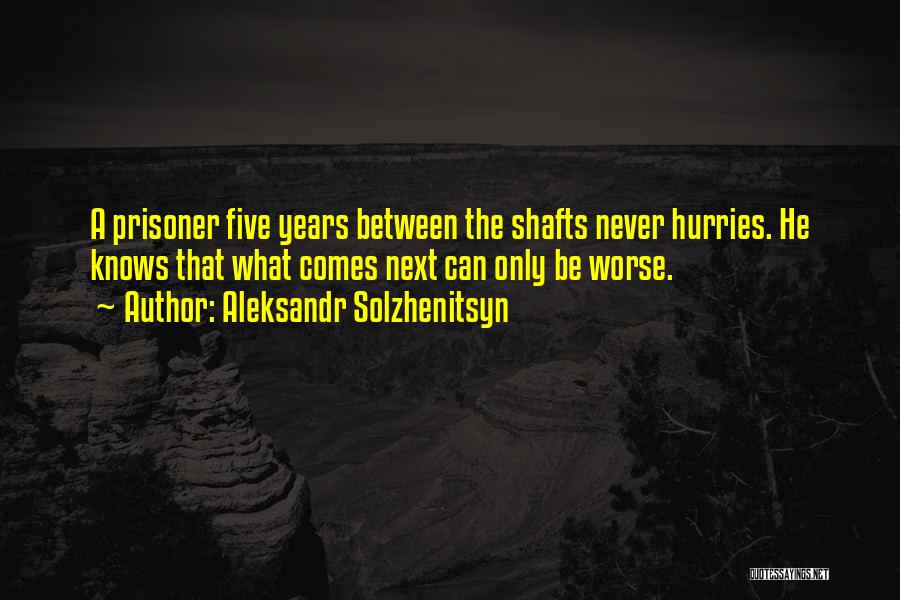 Aleksandr Solzhenitsyn Quotes: A Prisoner Five Years Between The Shafts Never Hurries. He Knows That What Comes Next Can Only Be Worse.