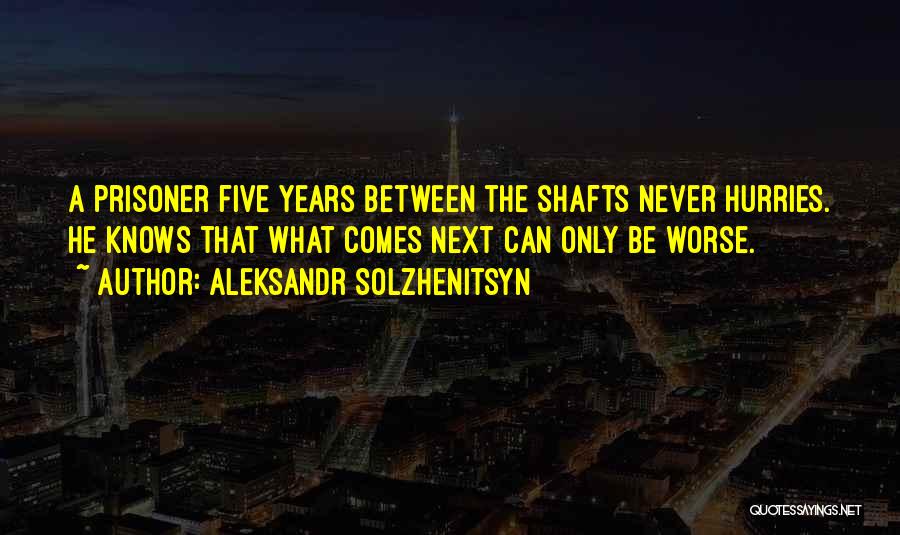 Aleksandr Solzhenitsyn Quotes: A Prisoner Five Years Between The Shafts Never Hurries. He Knows That What Comes Next Can Only Be Worse.