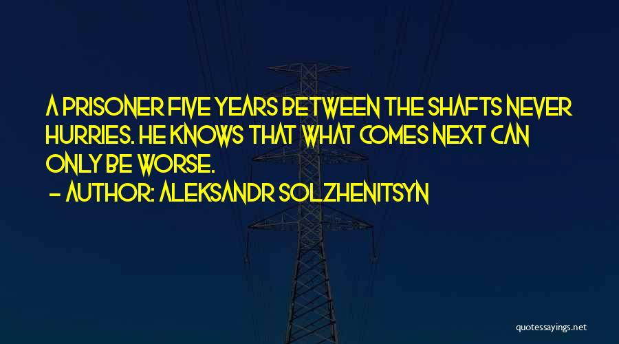 Aleksandr Solzhenitsyn Quotes: A Prisoner Five Years Between The Shafts Never Hurries. He Knows That What Comes Next Can Only Be Worse.