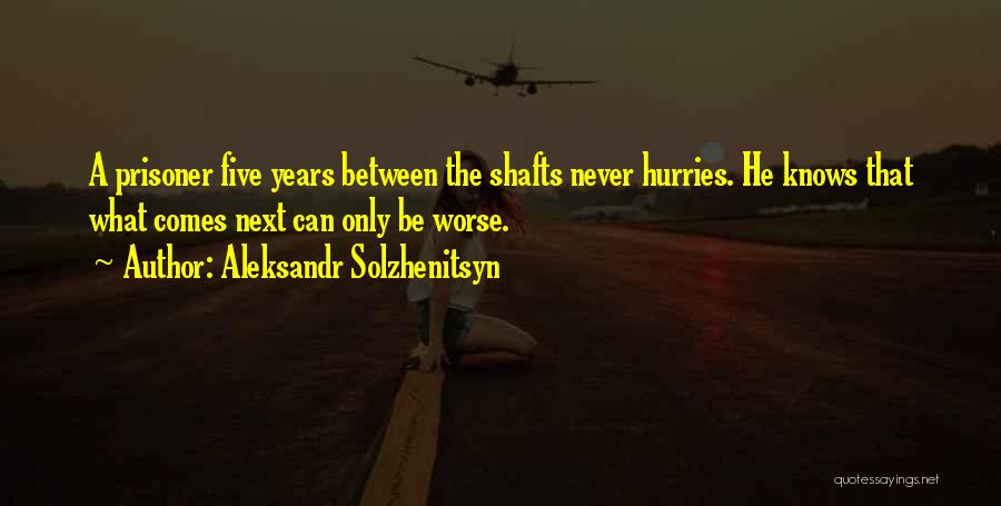 Aleksandr Solzhenitsyn Quotes: A Prisoner Five Years Between The Shafts Never Hurries. He Knows That What Comes Next Can Only Be Worse.