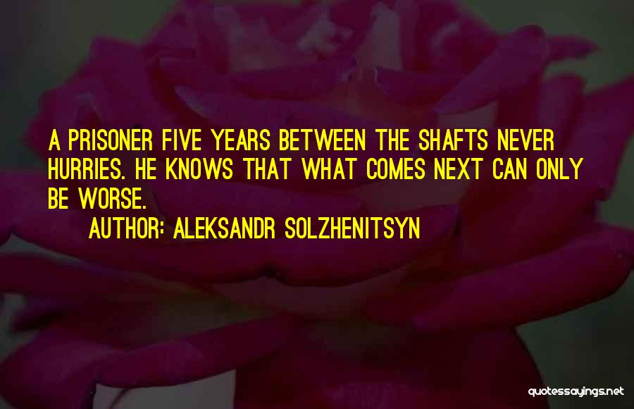 Aleksandr Solzhenitsyn Quotes: A Prisoner Five Years Between The Shafts Never Hurries. He Knows That What Comes Next Can Only Be Worse.