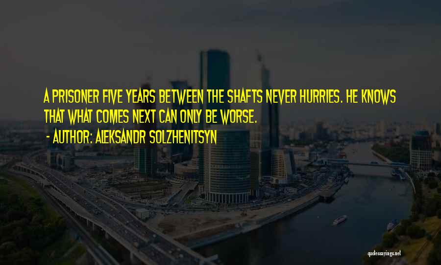 Aleksandr Solzhenitsyn Quotes: A Prisoner Five Years Between The Shafts Never Hurries. He Knows That What Comes Next Can Only Be Worse.
