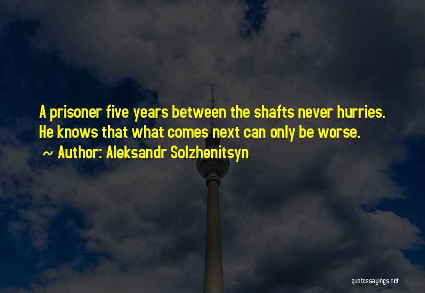Aleksandr Solzhenitsyn Quotes: A Prisoner Five Years Between The Shafts Never Hurries. He Knows That What Comes Next Can Only Be Worse.