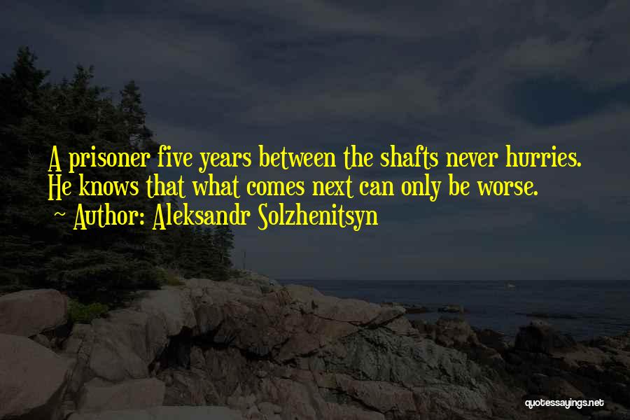 Aleksandr Solzhenitsyn Quotes: A Prisoner Five Years Between The Shafts Never Hurries. He Knows That What Comes Next Can Only Be Worse.