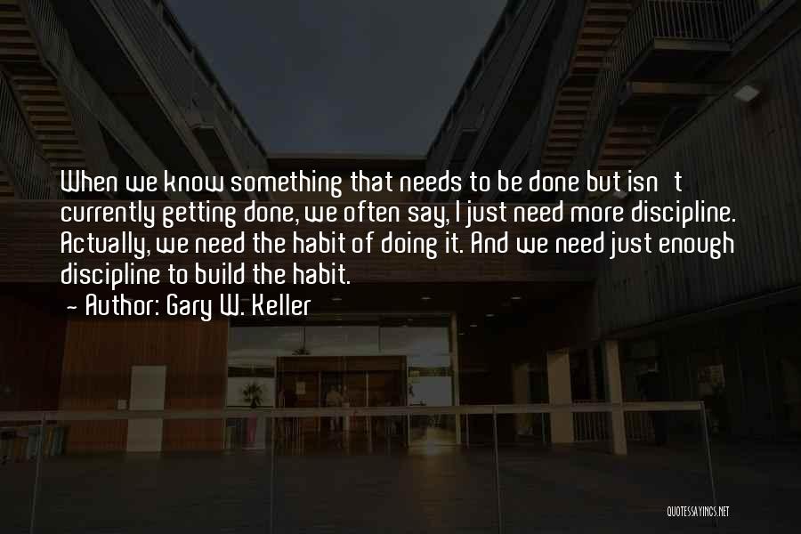 Gary W. Keller Quotes: When We Know Something That Needs To Be Done But Isn't Currently Getting Done, We Often Say, I Just Need