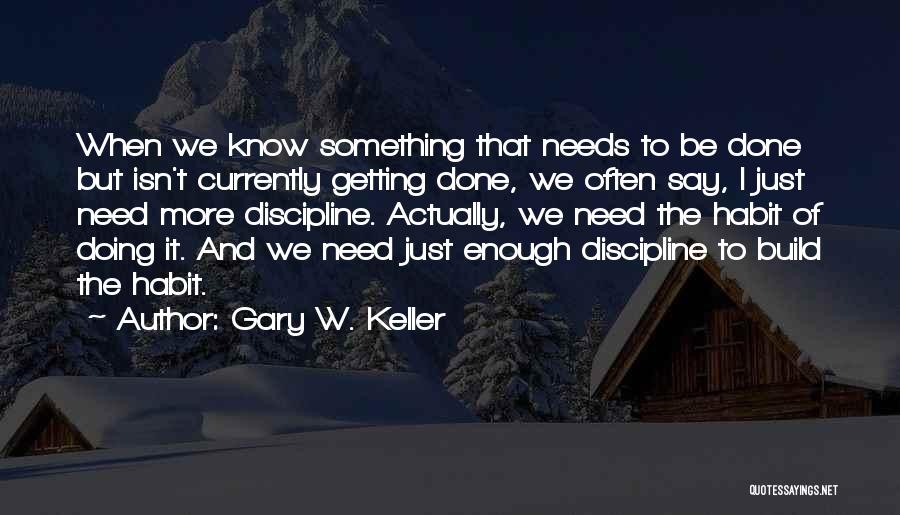 Gary W. Keller Quotes: When We Know Something That Needs To Be Done But Isn't Currently Getting Done, We Often Say, I Just Need