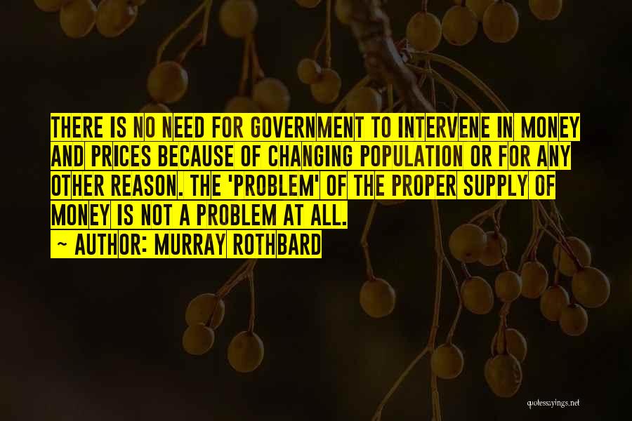 Murray Rothbard Quotes: There Is No Need For Government To Intervene In Money And Prices Because Of Changing Population Or For Any Other