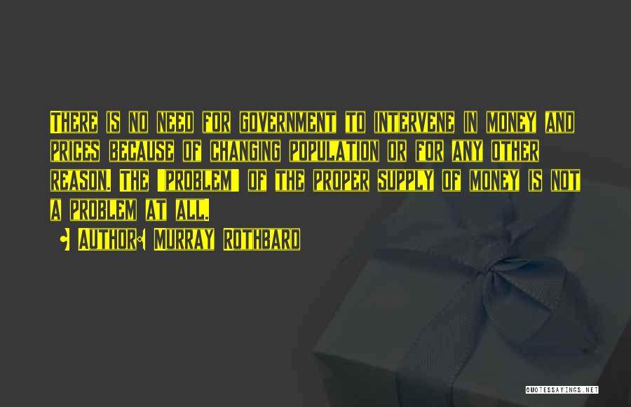 Murray Rothbard Quotes: There Is No Need For Government To Intervene In Money And Prices Because Of Changing Population Or For Any Other