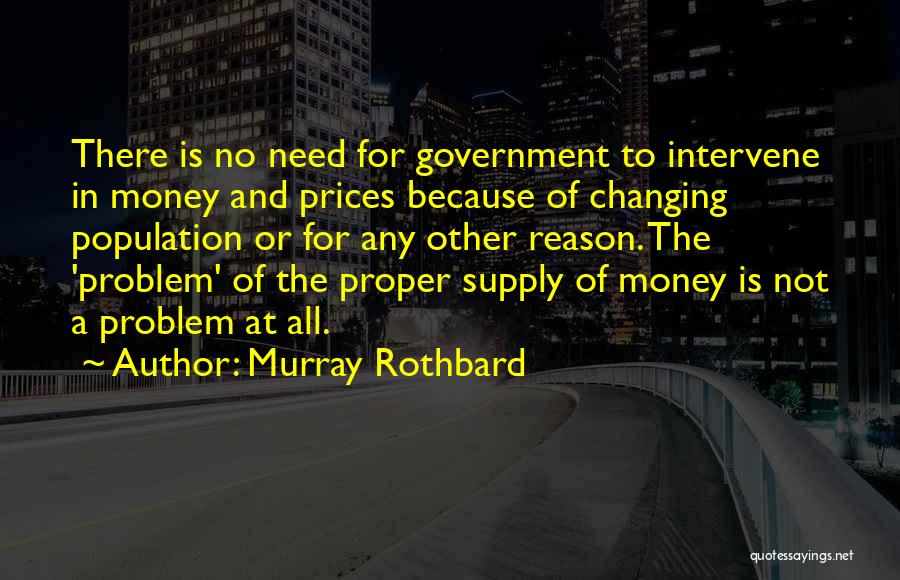 Murray Rothbard Quotes: There Is No Need For Government To Intervene In Money And Prices Because Of Changing Population Or For Any Other