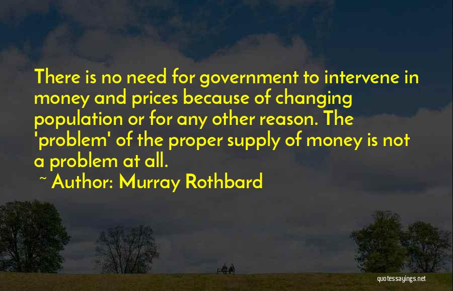 Murray Rothbard Quotes: There Is No Need For Government To Intervene In Money And Prices Because Of Changing Population Or For Any Other