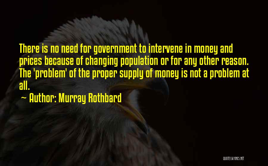 Murray Rothbard Quotes: There Is No Need For Government To Intervene In Money And Prices Because Of Changing Population Or For Any Other