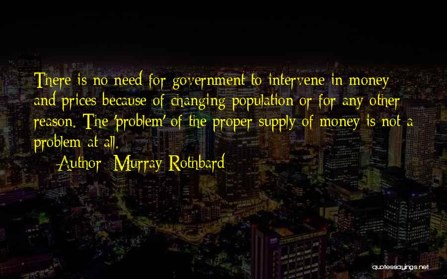 Murray Rothbard Quotes: There Is No Need For Government To Intervene In Money And Prices Because Of Changing Population Or For Any Other