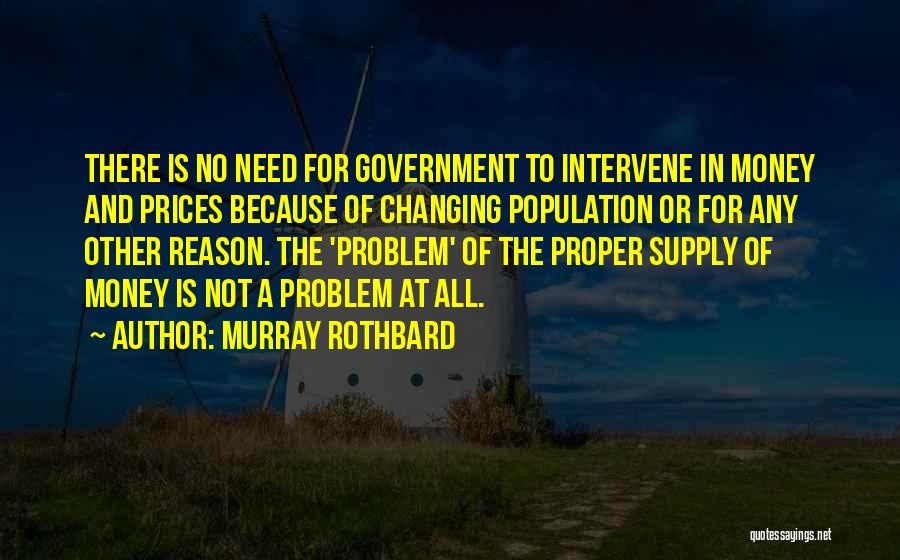 Murray Rothbard Quotes: There Is No Need For Government To Intervene In Money And Prices Because Of Changing Population Or For Any Other