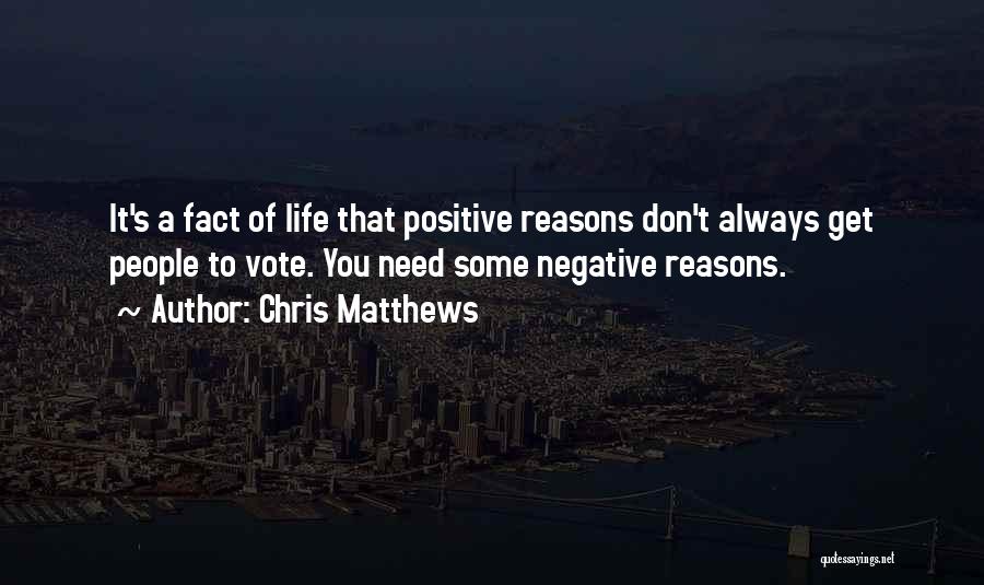 Chris Matthews Quotes: It's A Fact Of Life That Positive Reasons Don't Always Get People To Vote. You Need Some Negative Reasons.