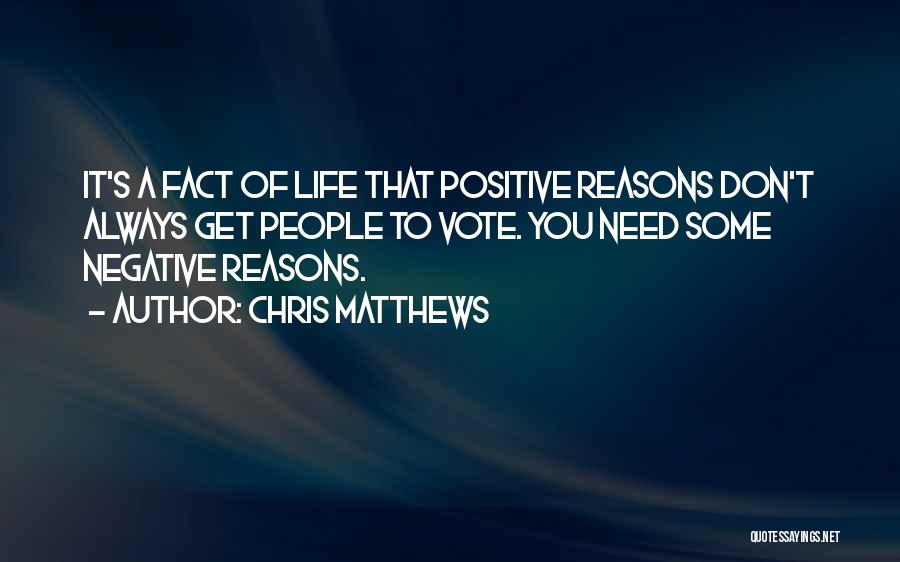 Chris Matthews Quotes: It's A Fact Of Life That Positive Reasons Don't Always Get People To Vote. You Need Some Negative Reasons.