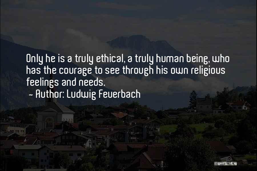 Ludwig Feuerbach Quotes: Only He Is A Truly Ethical, A Truly Human Being, Who Has The Courage To See Through His Own Religious