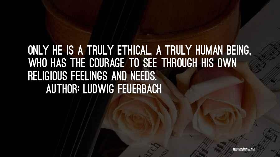 Ludwig Feuerbach Quotes: Only He Is A Truly Ethical, A Truly Human Being, Who Has The Courage To See Through His Own Religious