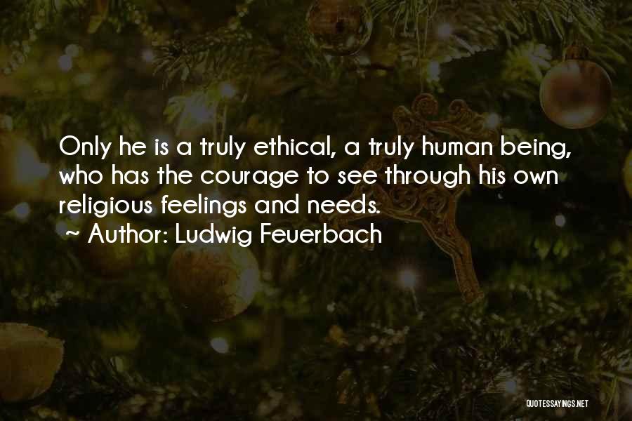 Ludwig Feuerbach Quotes: Only He Is A Truly Ethical, A Truly Human Being, Who Has The Courage To See Through His Own Religious