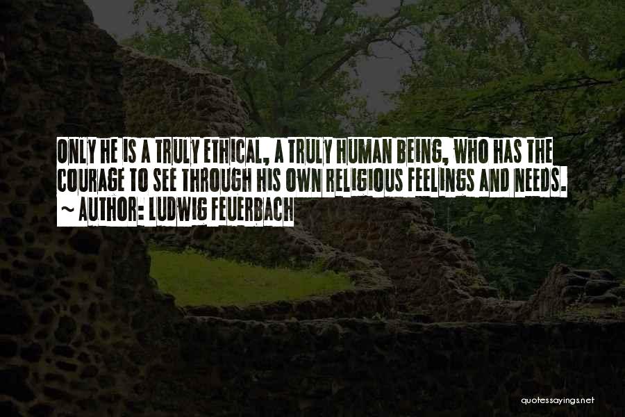 Ludwig Feuerbach Quotes: Only He Is A Truly Ethical, A Truly Human Being, Who Has The Courage To See Through His Own Religious