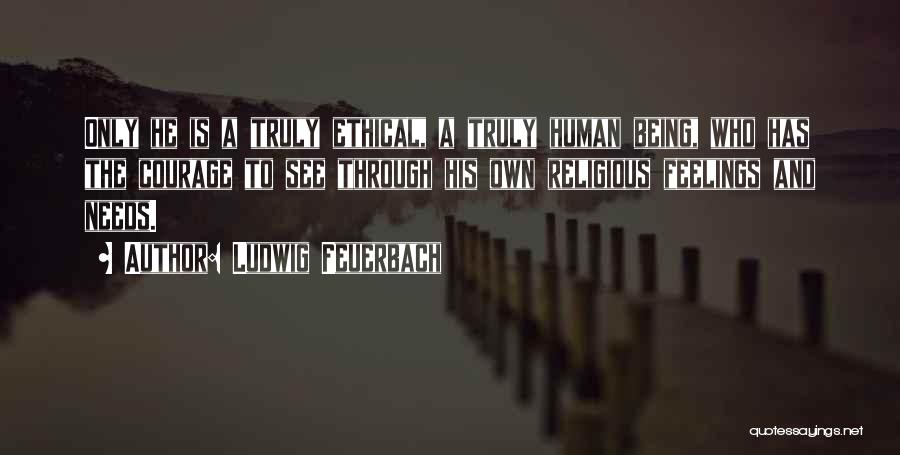 Ludwig Feuerbach Quotes: Only He Is A Truly Ethical, A Truly Human Being, Who Has The Courage To See Through His Own Religious