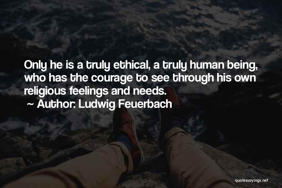 Ludwig Feuerbach Quotes: Only He Is A Truly Ethical, A Truly Human Being, Who Has The Courage To See Through His Own Religious