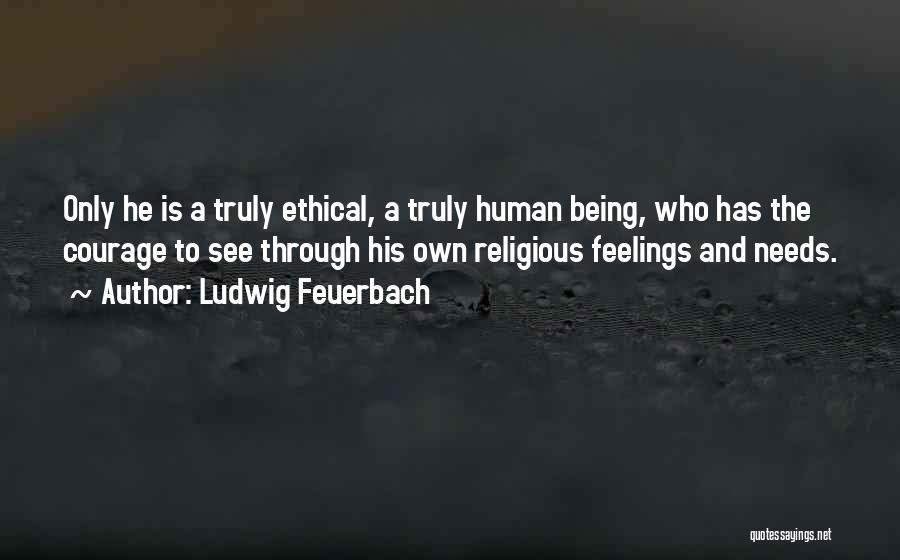 Ludwig Feuerbach Quotes: Only He Is A Truly Ethical, A Truly Human Being, Who Has The Courage To See Through His Own Religious