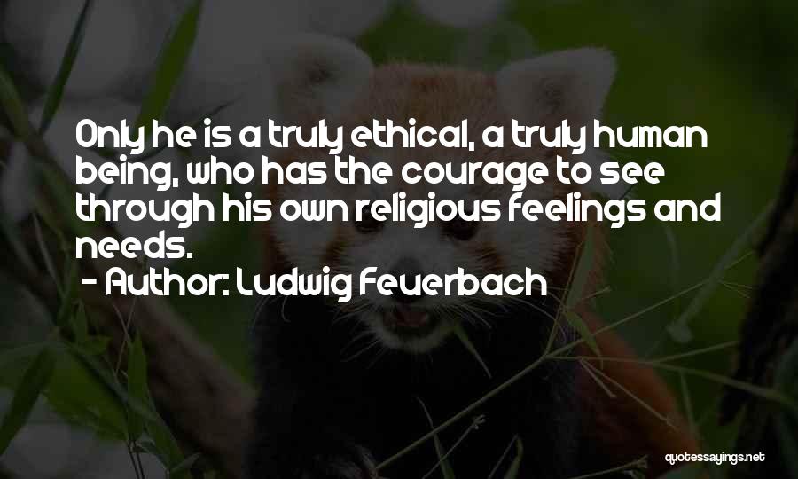 Ludwig Feuerbach Quotes: Only He Is A Truly Ethical, A Truly Human Being, Who Has The Courage To See Through His Own Religious