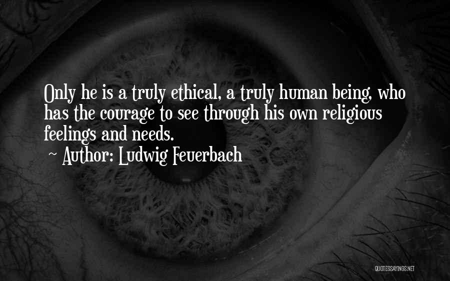 Ludwig Feuerbach Quotes: Only He Is A Truly Ethical, A Truly Human Being, Who Has The Courage To See Through His Own Religious