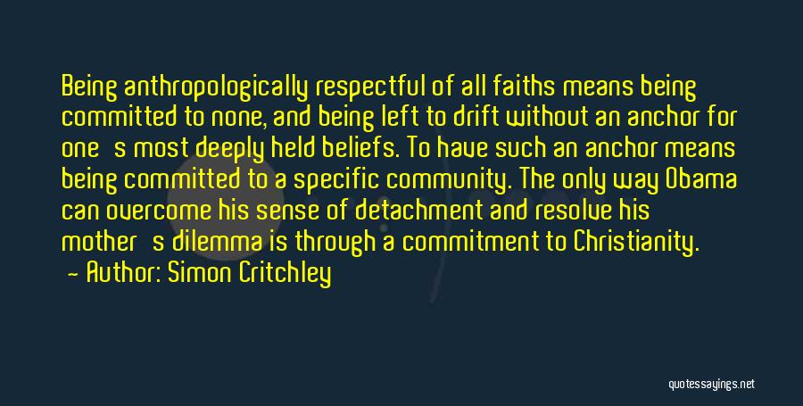 Simon Critchley Quotes: Being Anthropologically Respectful Of All Faiths Means Being Committed To None, And Being Left To Drift Without An Anchor For