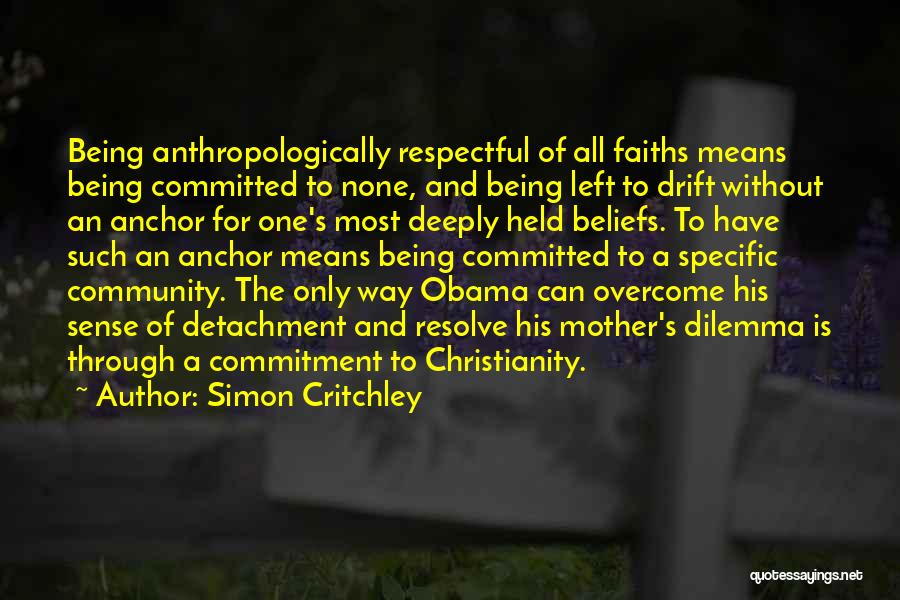 Simon Critchley Quotes: Being Anthropologically Respectful Of All Faiths Means Being Committed To None, And Being Left To Drift Without An Anchor For