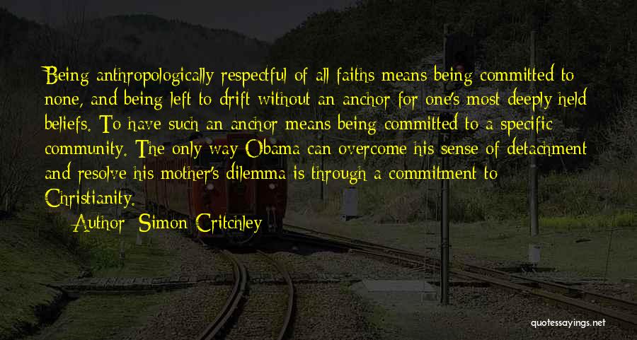 Simon Critchley Quotes: Being Anthropologically Respectful Of All Faiths Means Being Committed To None, And Being Left To Drift Without An Anchor For
