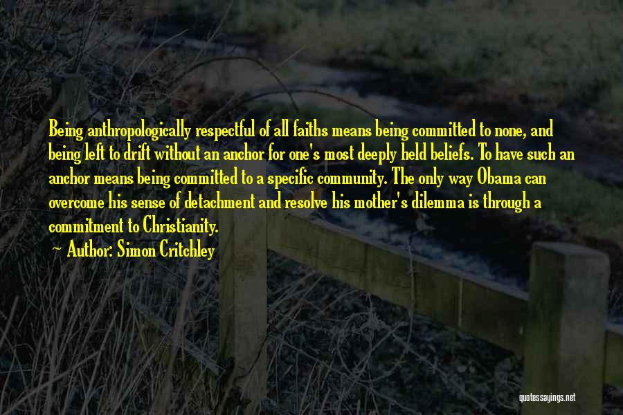 Simon Critchley Quotes: Being Anthropologically Respectful Of All Faiths Means Being Committed To None, And Being Left To Drift Without An Anchor For
