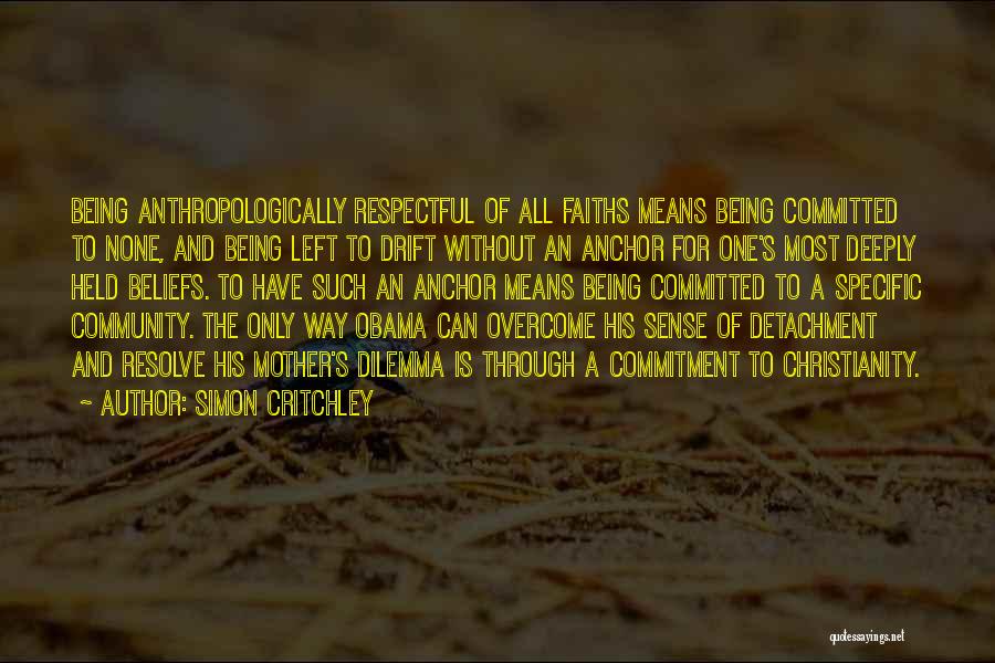 Simon Critchley Quotes: Being Anthropologically Respectful Of All Faiths Means Being Committed To None, And Being Left To Drift Without An Anchor For