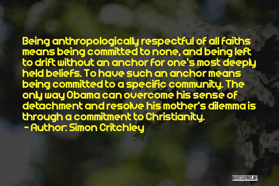 Simon Critchley Quotes: Being Anthropologically Respectful Of All Faiths Means Being Committed To None, And Being Left To Drift Without An Anchor For