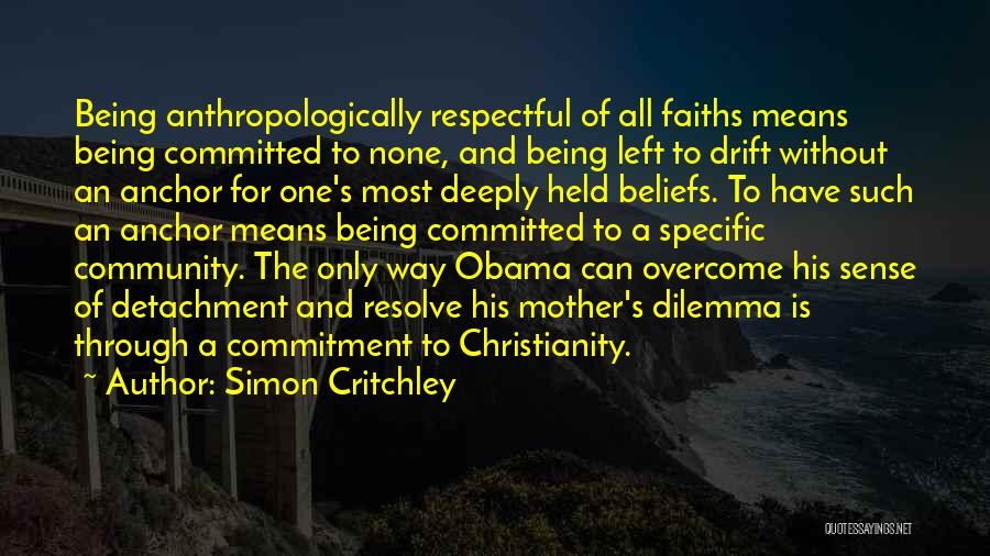 Simon Critchley Quotes: Being Anthropologically Respectful Of All Faiths Means Being Committed To None, And Being Left To Drift Without An Anchor For