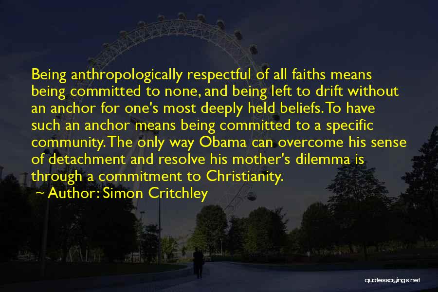 Simon Critchley Quotes: Being Anthropologically Respectful Of All Faiths Means Being Committed To None, And Being Left To Drift Without An Anchor For
