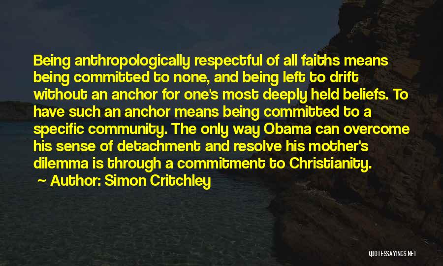 Simon Critchley Quotes: Being Anthropologically Respectful Of All Faiths Means Being Committed To None, And Being Left To Drift Without An Anchor For