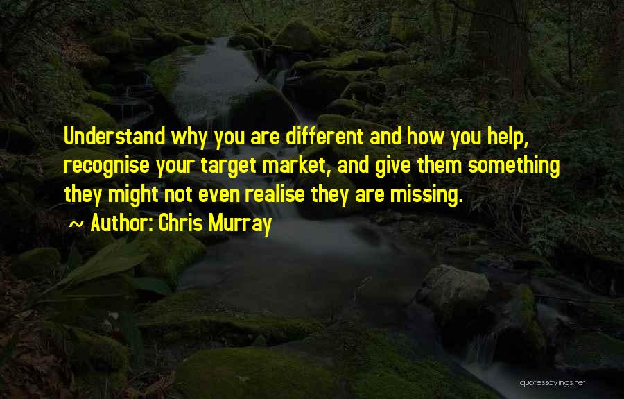 Chris Murray Quotes: Understand Why You Are Different And How You Help, Recognise Your Target Market, And Give Them Something They Might Not