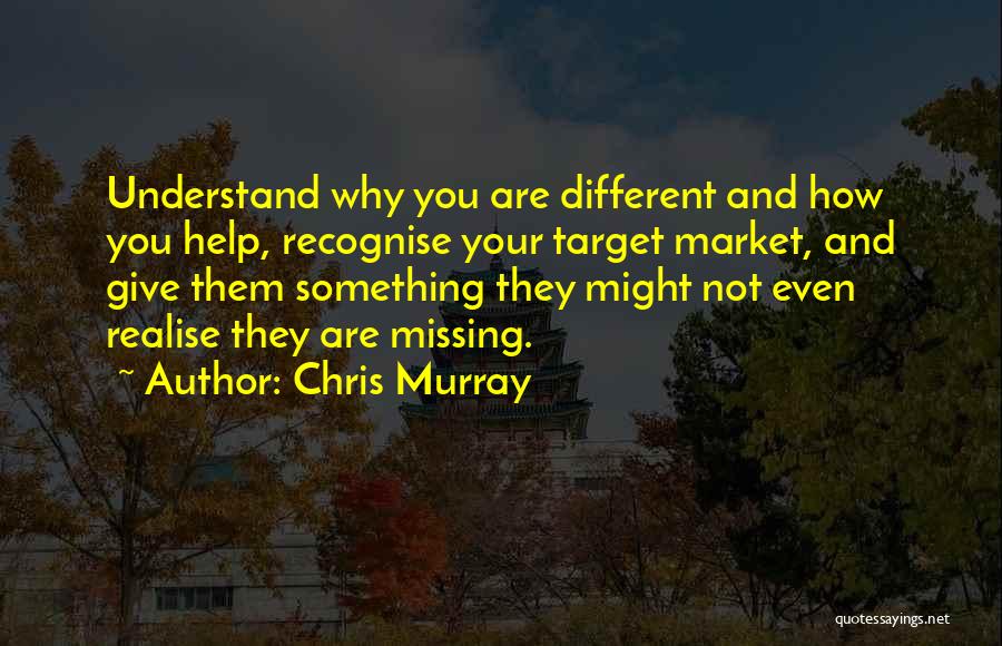 Chris Murray Quotes: Understand Why You Are Different And How You Help, Recognise Your Target Market, And Give Them Something They Might Not