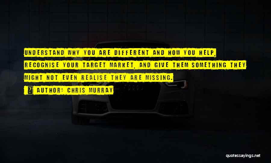 Chris Murray Quotes: Understand Why You Are Different And How You Help, Recognise Your Target Market, And Give Them Something They Might Not
