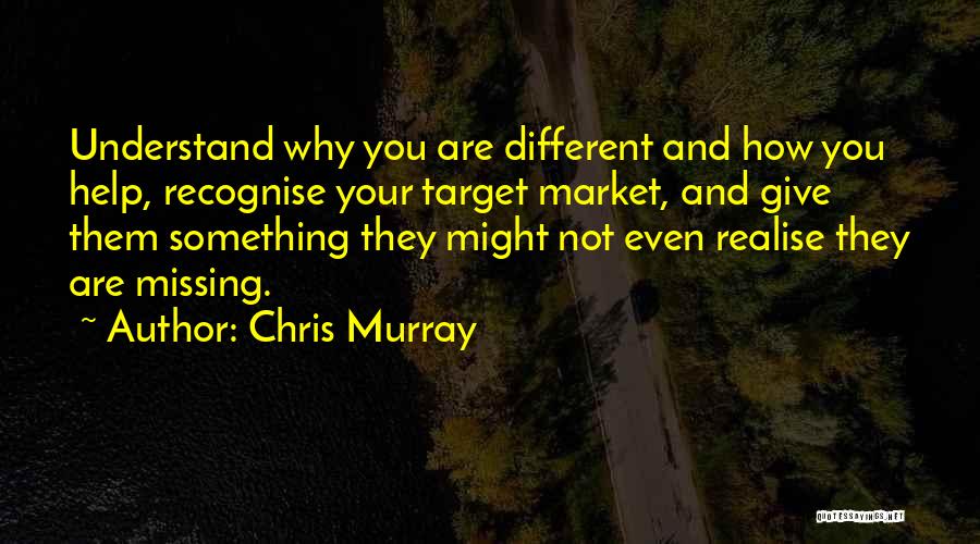 Chris Murray Quotes: Understand Why You Are Different And How You Help, Recognise Your Target Market, And Give Them Something They Might Not