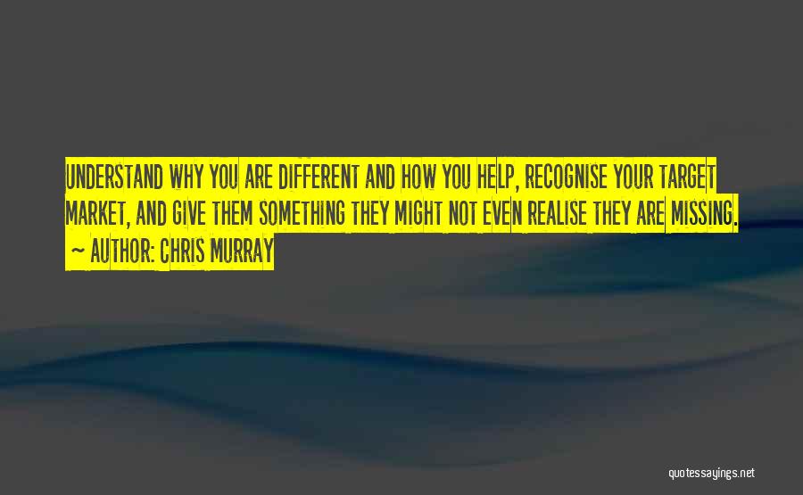 Chris Murray Quotes: Understand Why You Are Different And How You Help, Recognise Your Target Market, And Give Them Something They Might Not