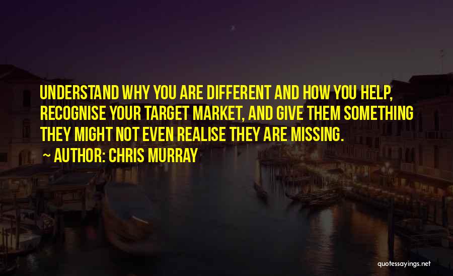 Chris Murray Quotes: Understand Why You Are Different And How You Help, Recognise Your Target Market, And Give Them Something They Might Not