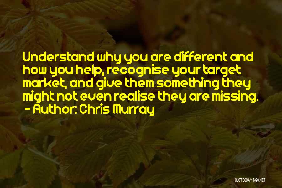 Chris Murray Quotes: Understand Why You Are Different And How You Help, Recognise Your Target Market, And Give Them Something They Might Not