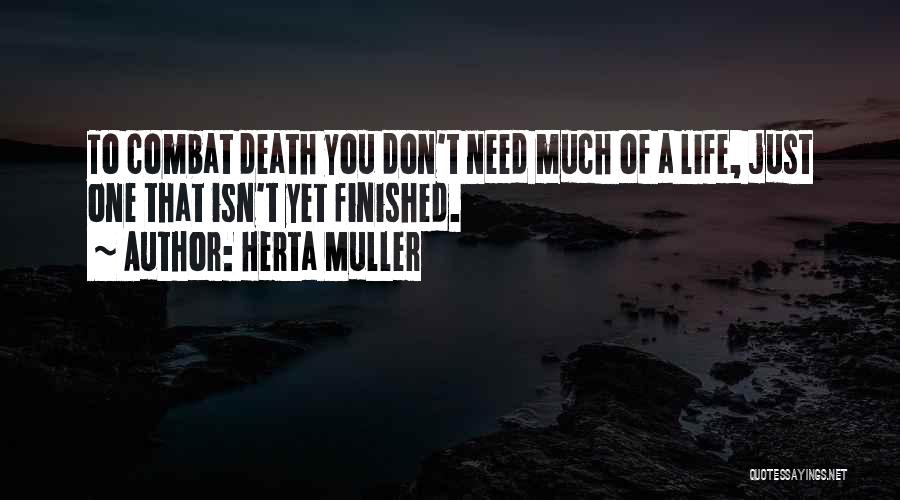 Herta Muller Quotes: To Combat Death You Don't Need Much Of A Life, Just One That Isn't Yet Finished.