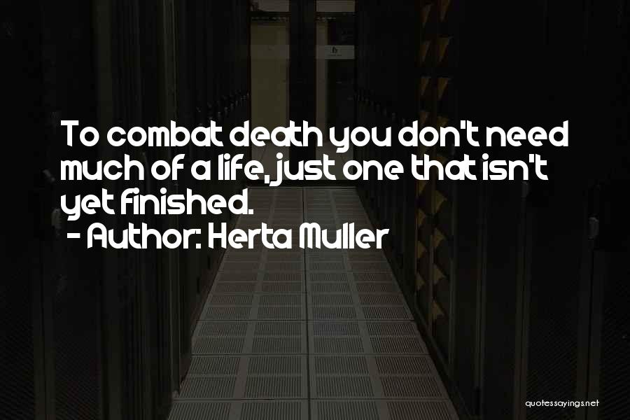 Herta Muller Quotes: To Combat Death You Don't Need Much Of A Life, Just One That Isn't Yet Finished.