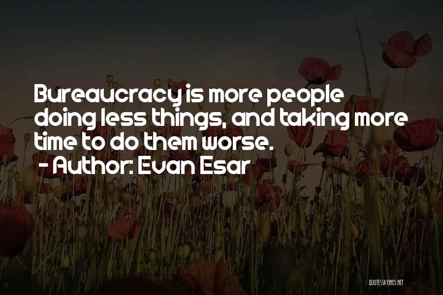 Evan Esar Quotes: Bureaucracy Is More People Doing Less Things, And Taking More Time To Do Them Worse.